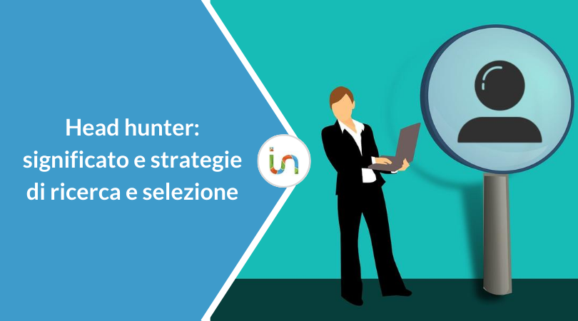 Head hunter: chi è, cosa fa e quali sono le sue strategie di ricerca e selezione